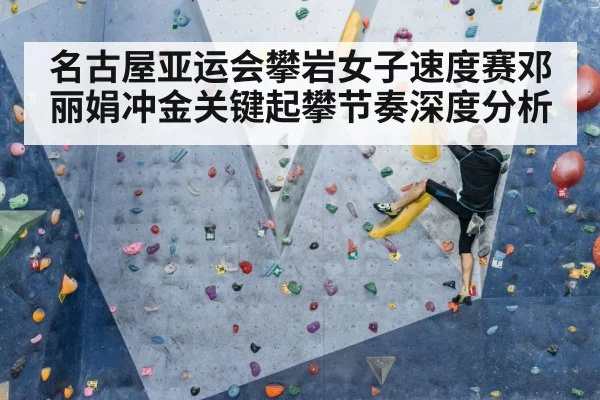 名古屋亚运会攀岩女子速度赛邓丽娟冲金关键起攀节奏深度分析 - kaiyun