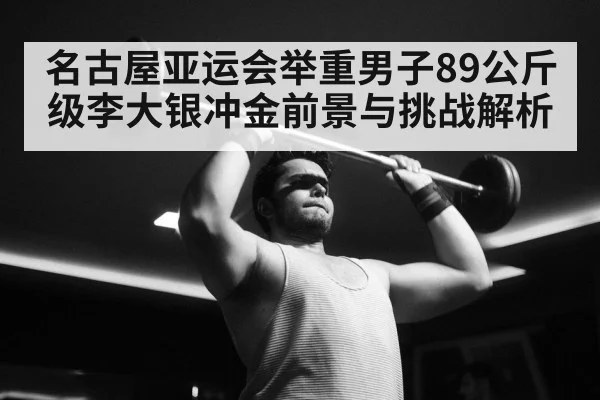名古屋亚运会举重男子89公斤级李大银冲金前景与挑战解析 - kaiyun