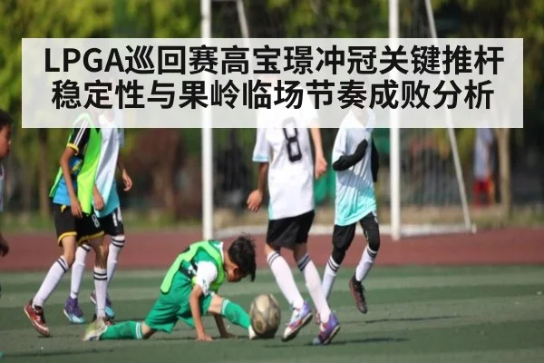 LPGA巡回赛高宝璟冲冠关键推杆稳定性与果岭临场节奏成败分析 - kaiyun