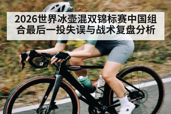 2026世界冰壶混双锦标赛中国组合最后一投失误与战术复盘分析 - kaiyun