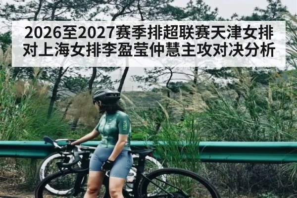 2026至2027赛季排超联赛天津女排对上海女排李盈莹仲慧主攻对决分析 - kaiyun