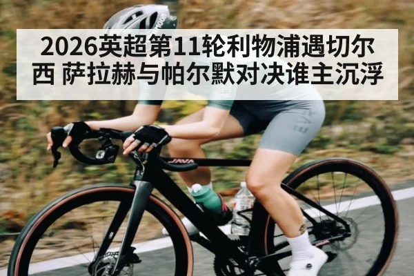 2026英超第11轮利物浦遇切尔西 萨拉赫与帕尔默对决谁主沉浮 - kaiyun