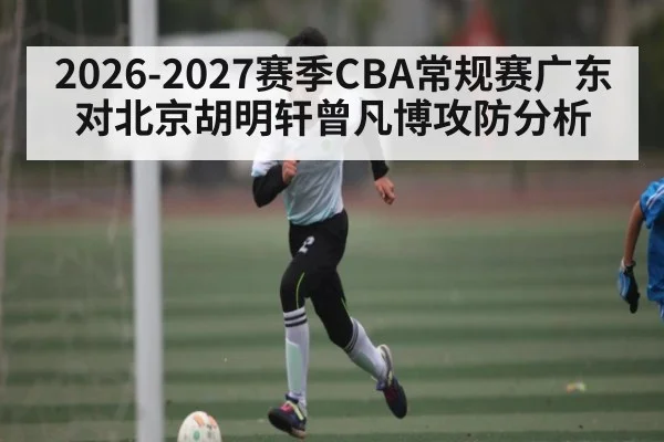 2026-2027赛季CBA常规赛广东对北京胡明轩曾凡博攻防分析