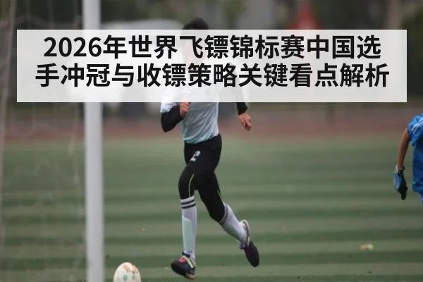 2026年世界飞镖锦标赛中国选手冲冠与收镖策略关键看点解析