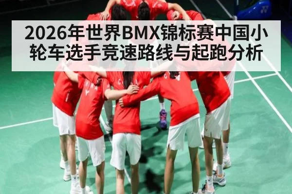 2026年世界BMX锦标赛中国小轮车选手竞速路线与起跑分析 - kaiyun
